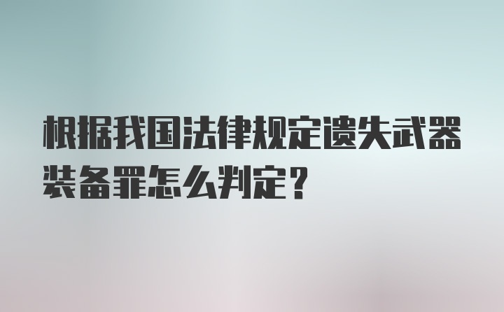 根据我国法律规定遗失武器装备罪怎么判定？