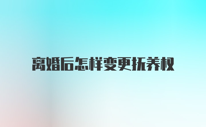 离婚后怎样变更抚养权