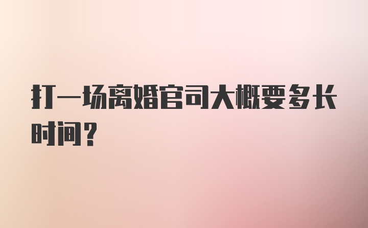 打一场离婚官司大概要多长时间？