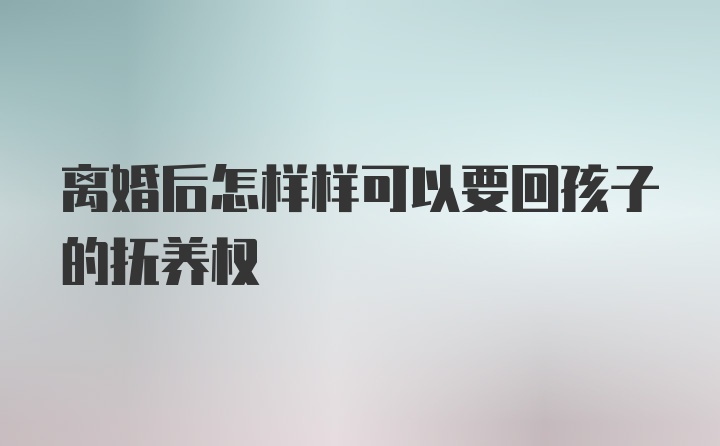 离婚后怎样样可以要回孩子的抚养权