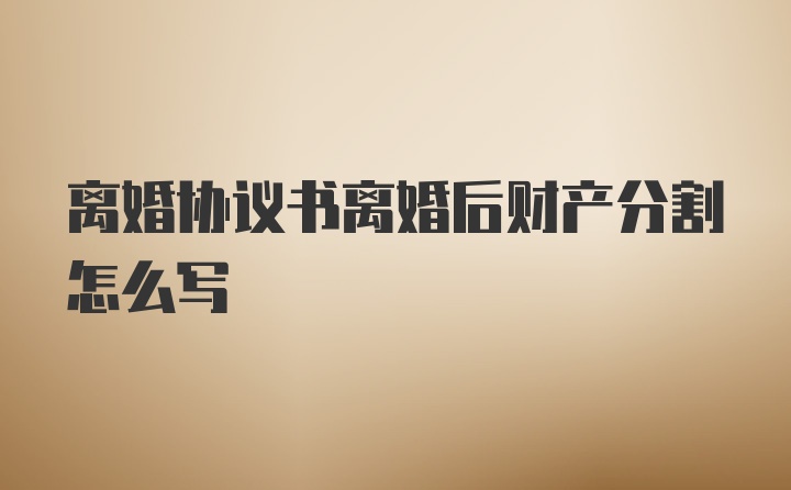 离婚协议书离婚后财产分割怎么写