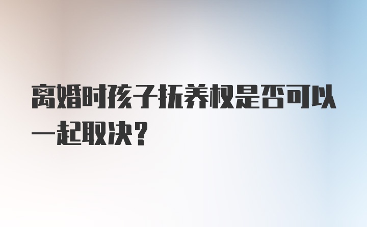 离婚时孩子抚养权是否可以一起取决？