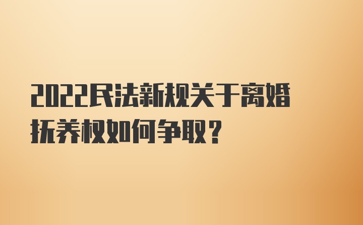 2022民法新规关于离婚抚养权如何争取?