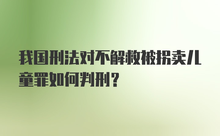 我国刑法对不解救被拐卖儿童罪如何判刑？