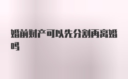 婚前财产可以先分割再离婚吗