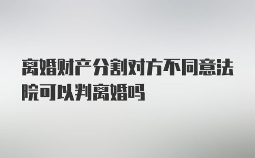 离婚财产分割对方不同意法院可以判离婚吗