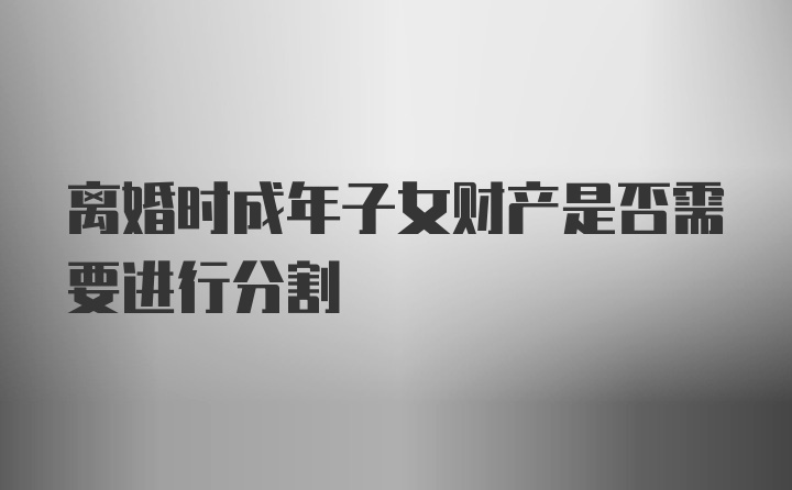 离婚时成年子女财产是否需要进行分割