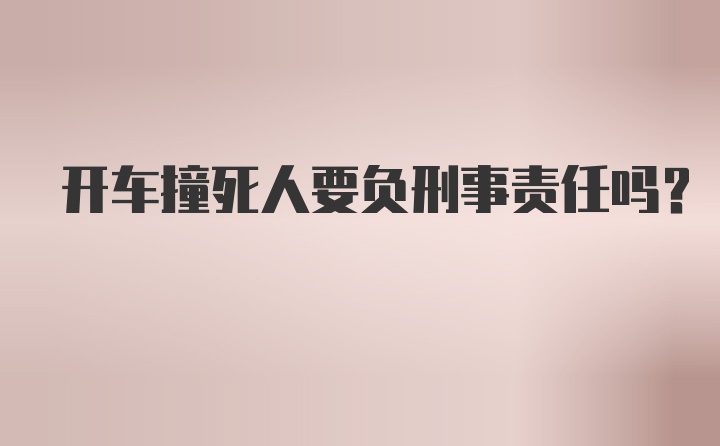 开车撞死人要负刑事责任吗？