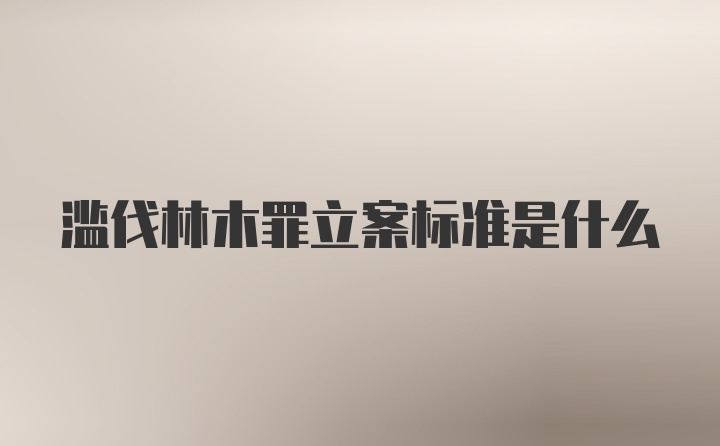 滥伐林木罪立案标准是什么