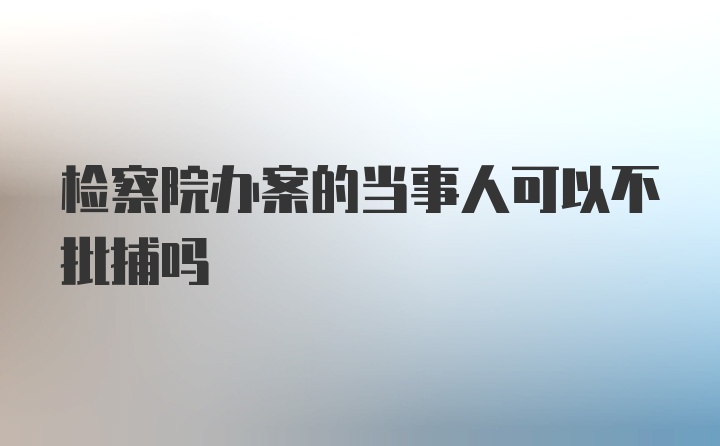 检察院办案的当事人可以不批捕吗