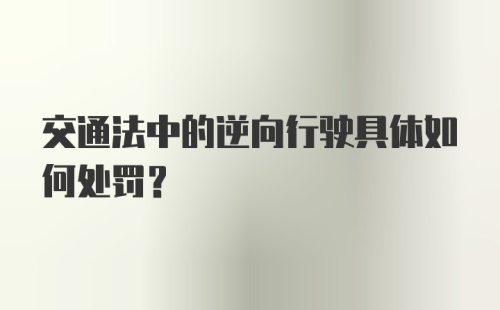 交通法中的逆向行驶具体如何处罚？