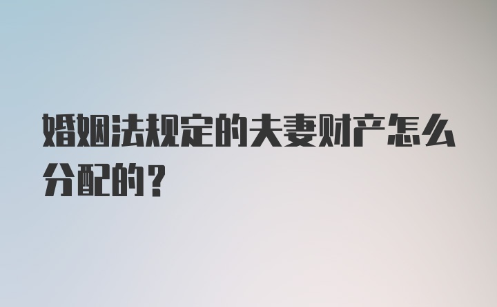 婚姻法规定的夫妻财产怎么分配的？