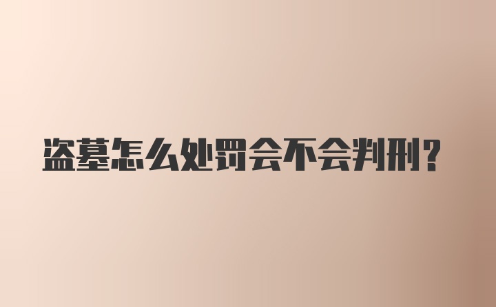 盗墓怎么处罚会不会判刑?