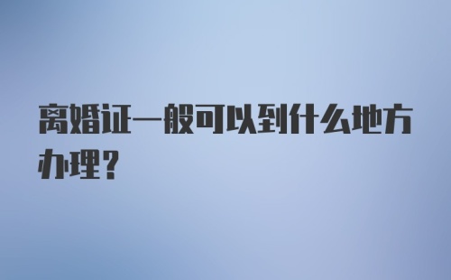 离婚证一般可以到什么地方办理？