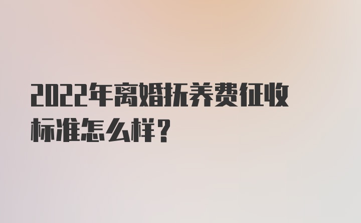 2022年离婚抚养费征收标准怎么样？