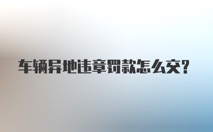 车辆异地违章罚款怎么交?