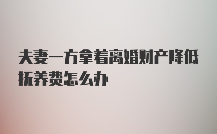 夫妻一方拿着离婚财产降低抚养费怎么办