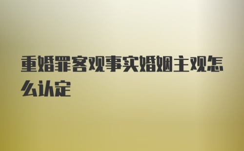 重婚罪客观事实婚姻主观怎么认定