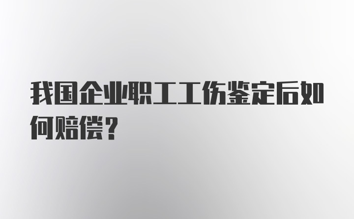 我国企业职工工伤鉴定后如何赔偿?