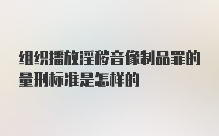 组织播放淫秽音像制品罪的量刑标准是怎样的