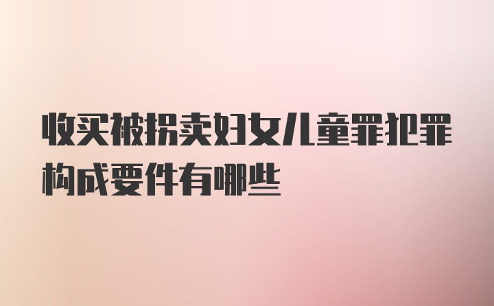 收买被拐卖妇女儿童罪犯罪构成要件有哪些