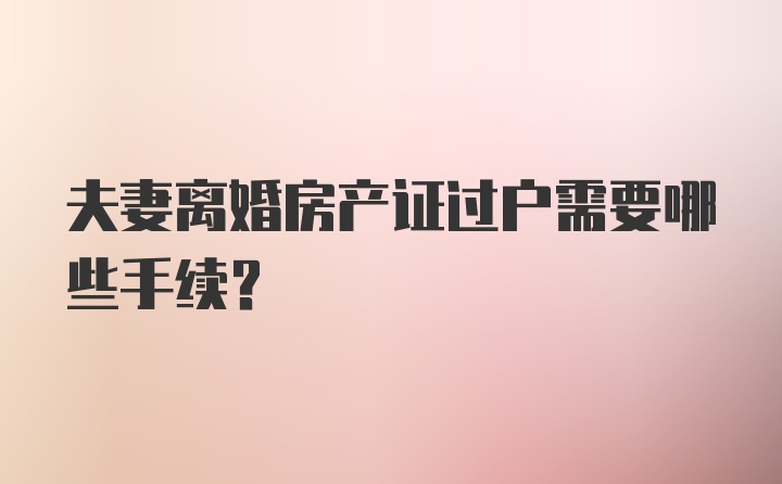 夫妻离婚房产证过户需要哪些手续?