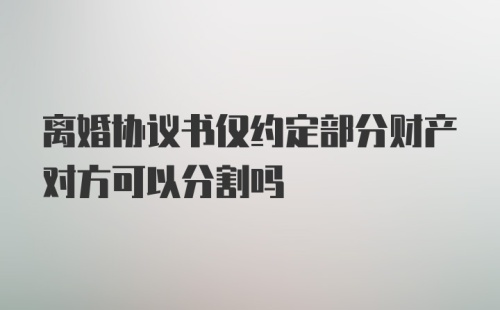 离婚协议书仅约定部分财产对方可以分割吗