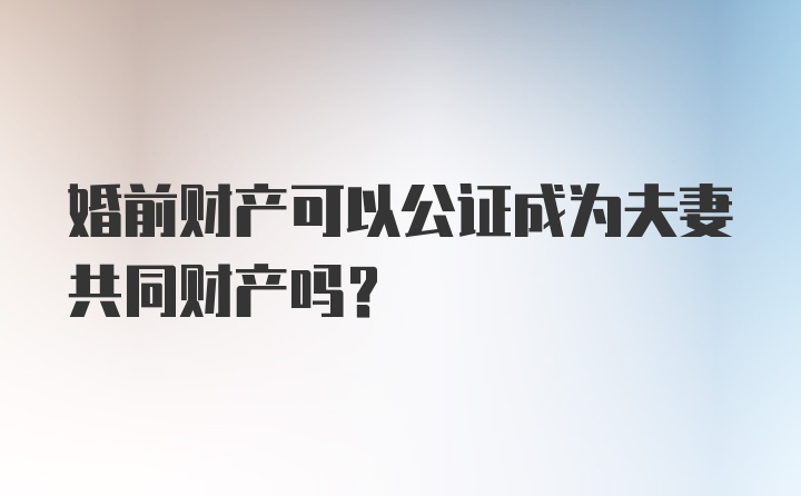 婚前财产可以公证成为夫妻共同财产吗？