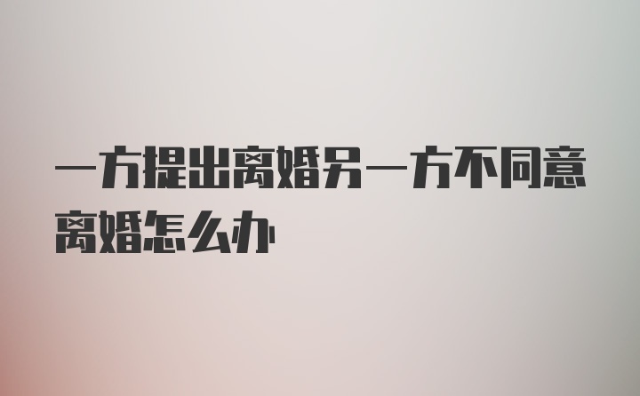 一方提出离婚另一方不同意离婚怎么办