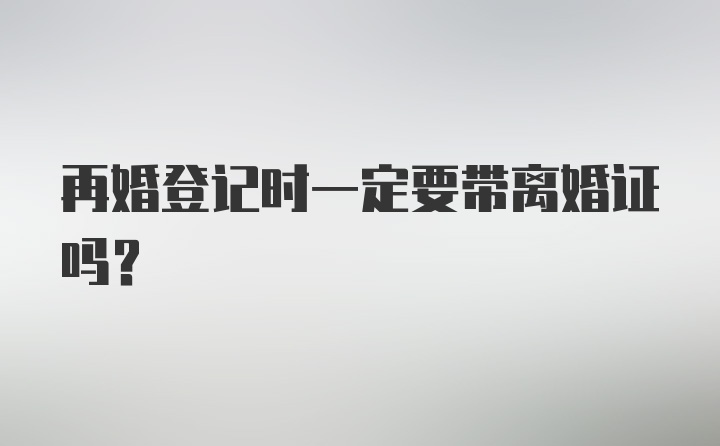 再婚登记时一定要带离婚证吗？