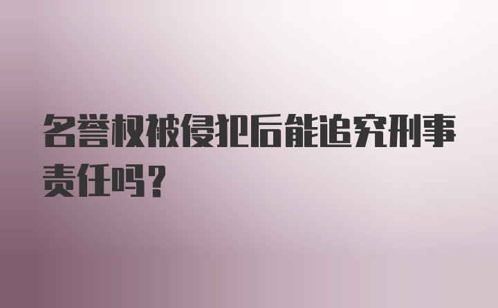 名誉权被侵犯后能追究刑事责任吗？