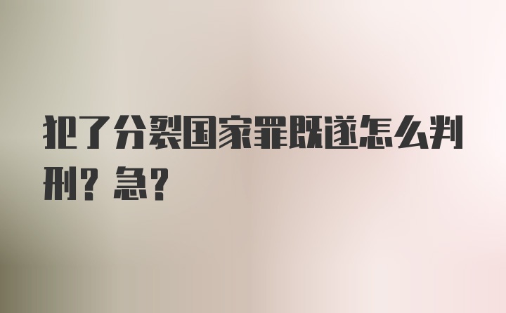 犯了分裂国家罪既遂怎么判刑？急?