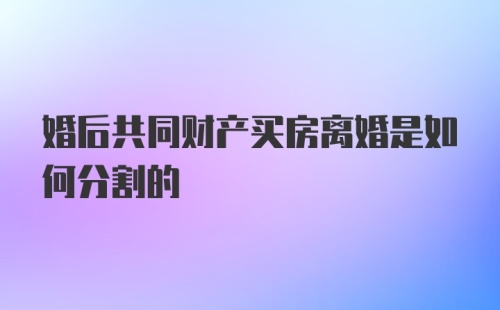 婚后共同财产买房离婚是如何分割的