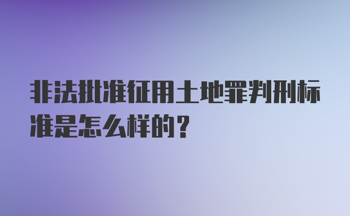 非法批准征用土地罪判刑标准是怎么样的？