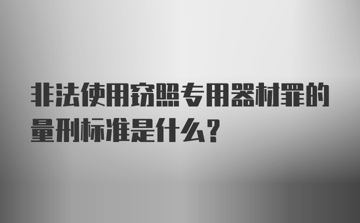 非法使用窃照专用器材罪的量刑标准是什么？