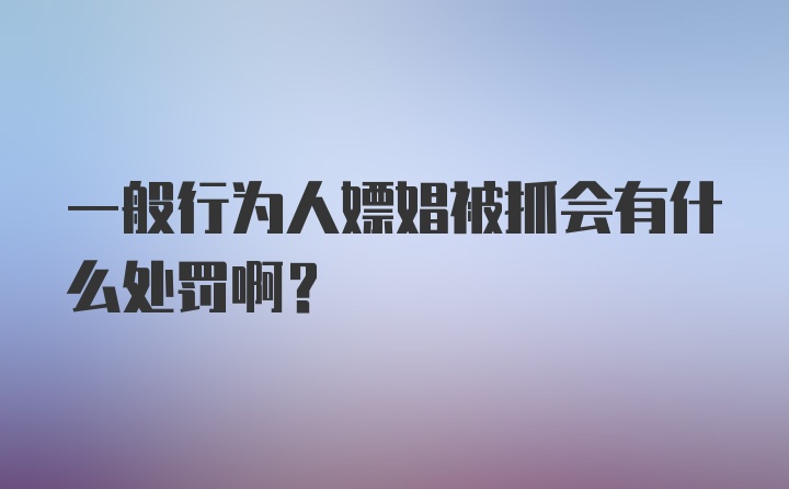 一般行为人嫖娼被抓会有什么处罚啊？