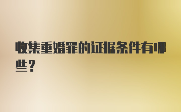 收集重婚罪的证据条件有哪些？