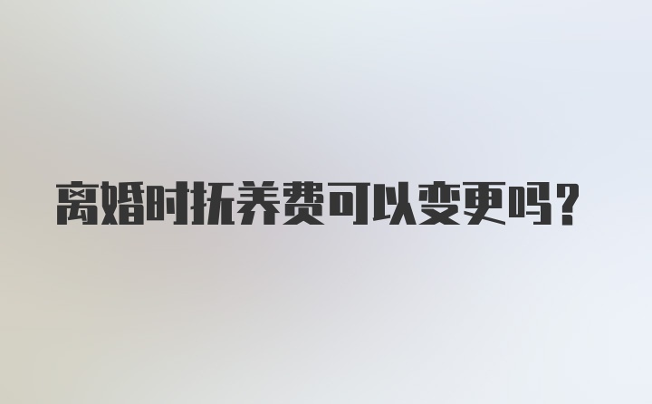 离婚时抚养费可以变更吗？