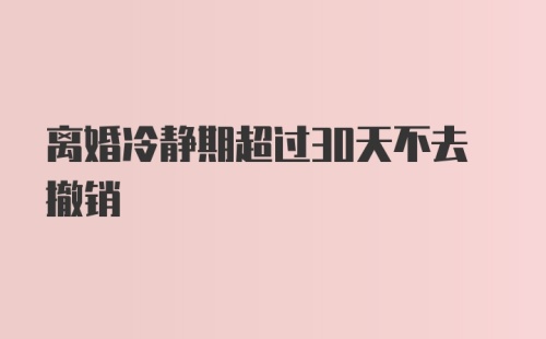 离婚冷静期超过30天不去撤销