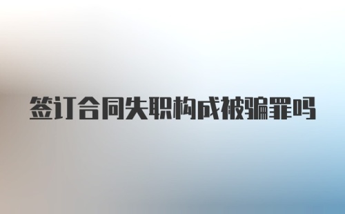 签订合同失职构成被骗罪吗