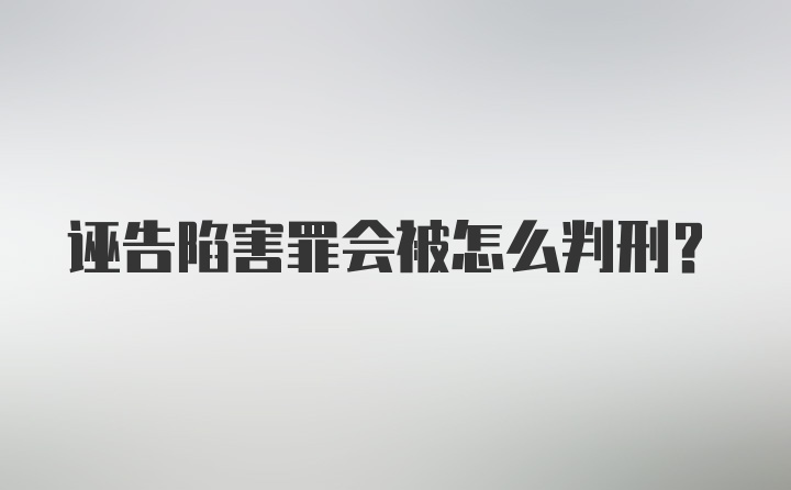 诬告陷害罪会被怎么判刑？