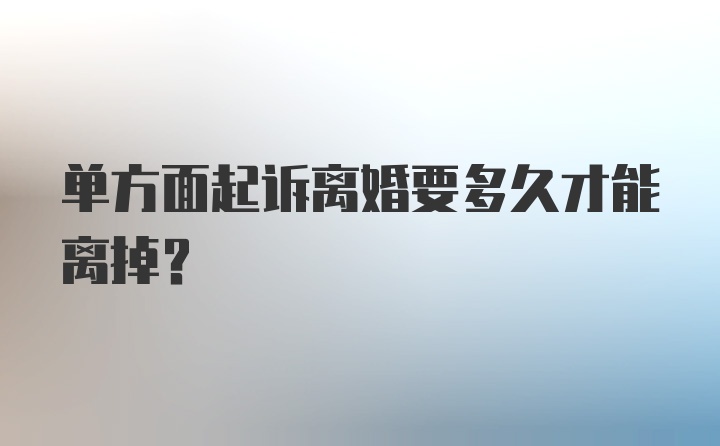 单方面起诉离婚要多久才能离掉？