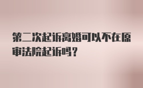 第二次起诉离婚可以不在原审法院起诉吗？