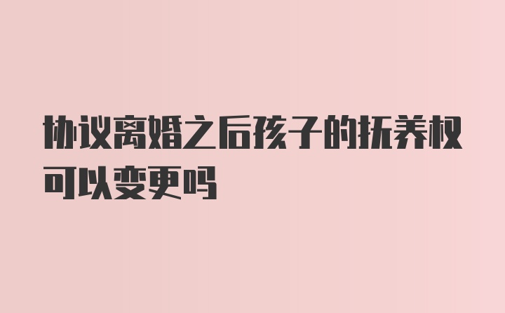 协议离婚之后孩子的抚养权可以变更吗