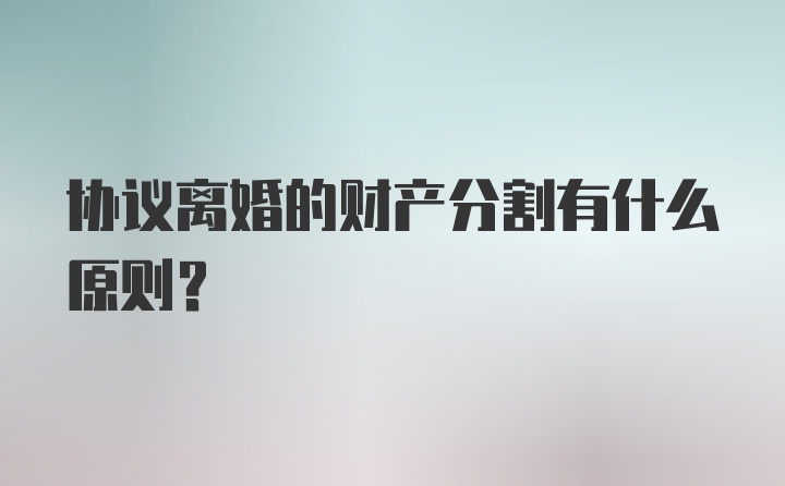 协议离婚的财产分割有什么原则？