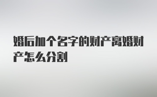 婚后加个名字的财产离婚财产怎么分割