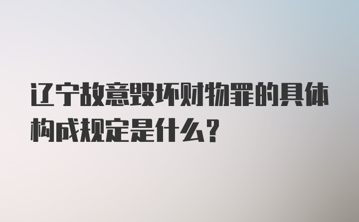 辽宁故意毁坏财物罪的具体构成规定是什么?