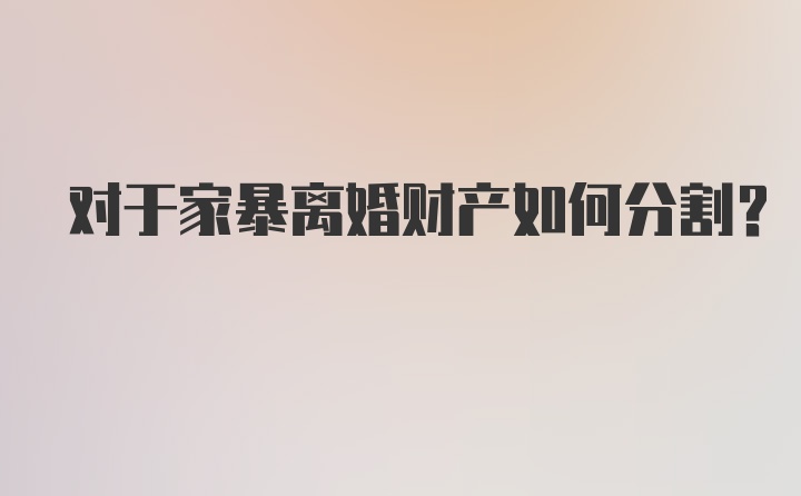 对于家暴离婚财产如何分割？