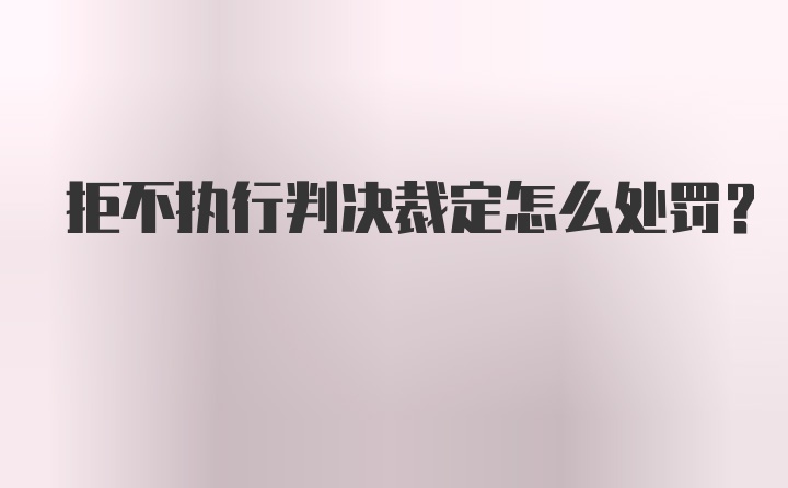 拒不执行判决裁定怎么处罚？