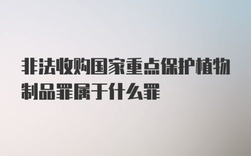 非法收购国家重点保护植物制品罪属于什么罪